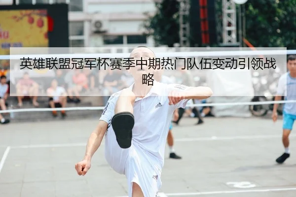 英雄联盟冠军杯赛季中期热门队伍变动引领战略